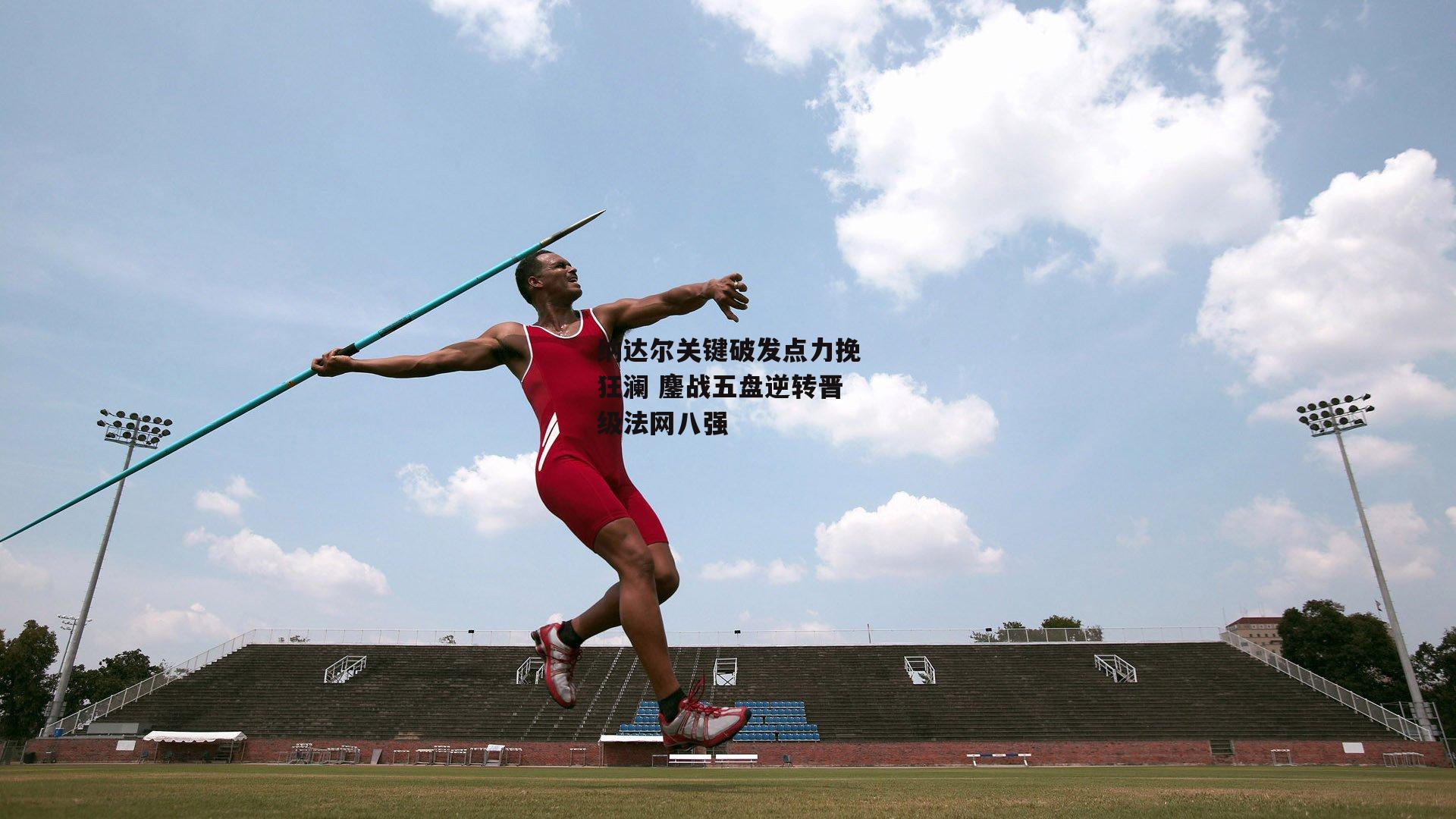 纳达尔关键破发点力挽狂澜 鏖战五盘逆转晋级法网八强