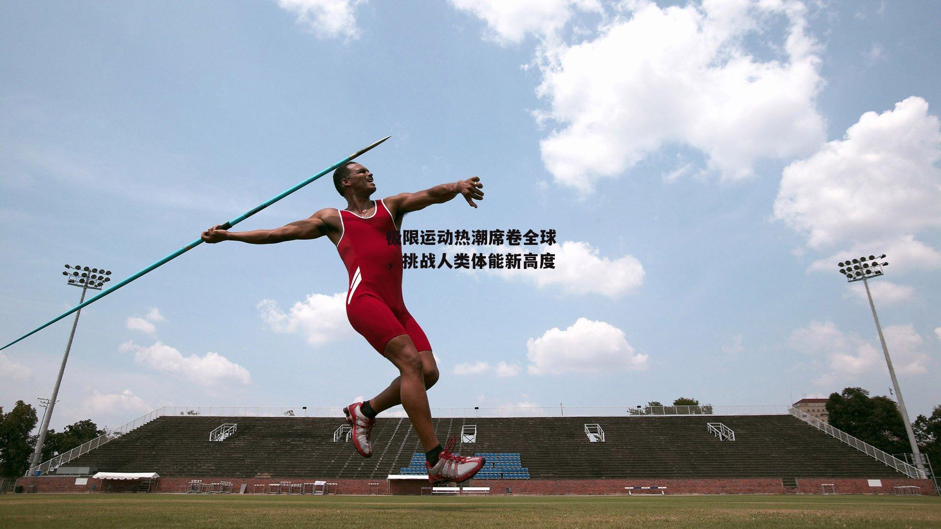 极限运动热潮席卷全球,挑战人类体能新高度