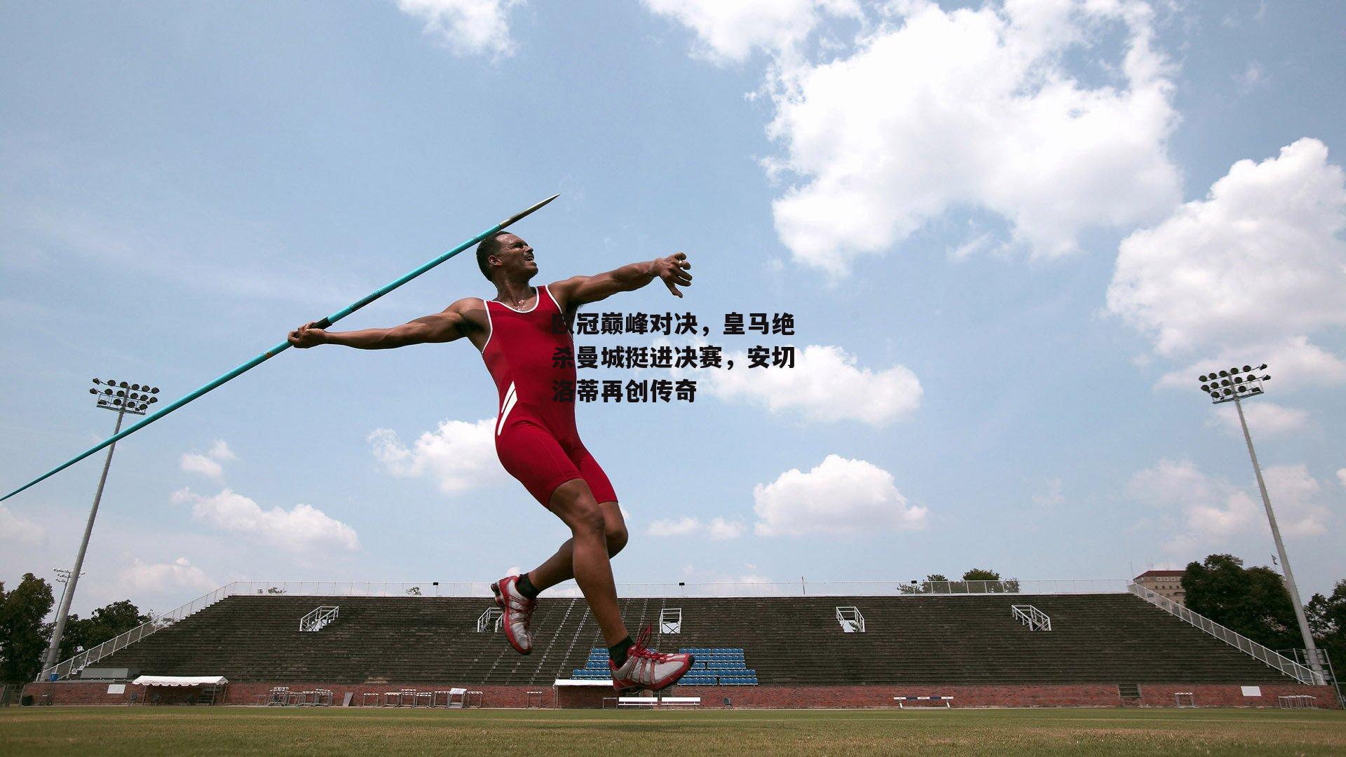 欧冠巅峰对决，皇马绝杀曼城挺进决赛，安切洛蒂再创传奇