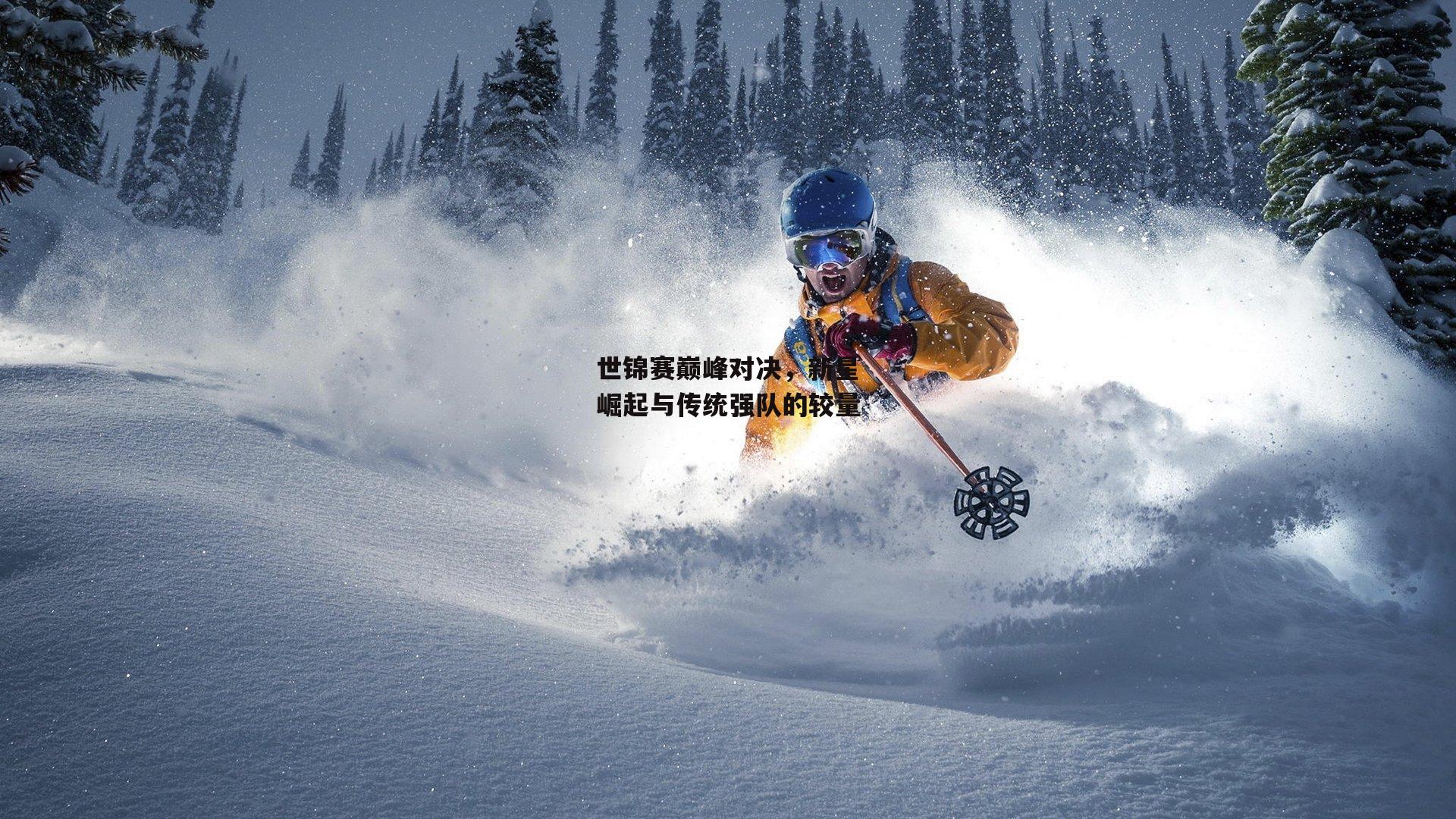 世锦赛巅峰对决，新星崛起与传统强队的较量